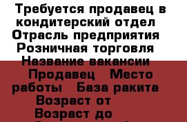 Требуется продавец в кондитерский отдел › Отрасль предприятия ­ Розничная торговля › Название вакансии ­ Продавец › Место работы ­ База ракита › Возраст от ­ 25 › Возраст до ­ 50 - Самарская обл., Самара г. Работа » Вакансии   . Самарская обл.,Самара г.